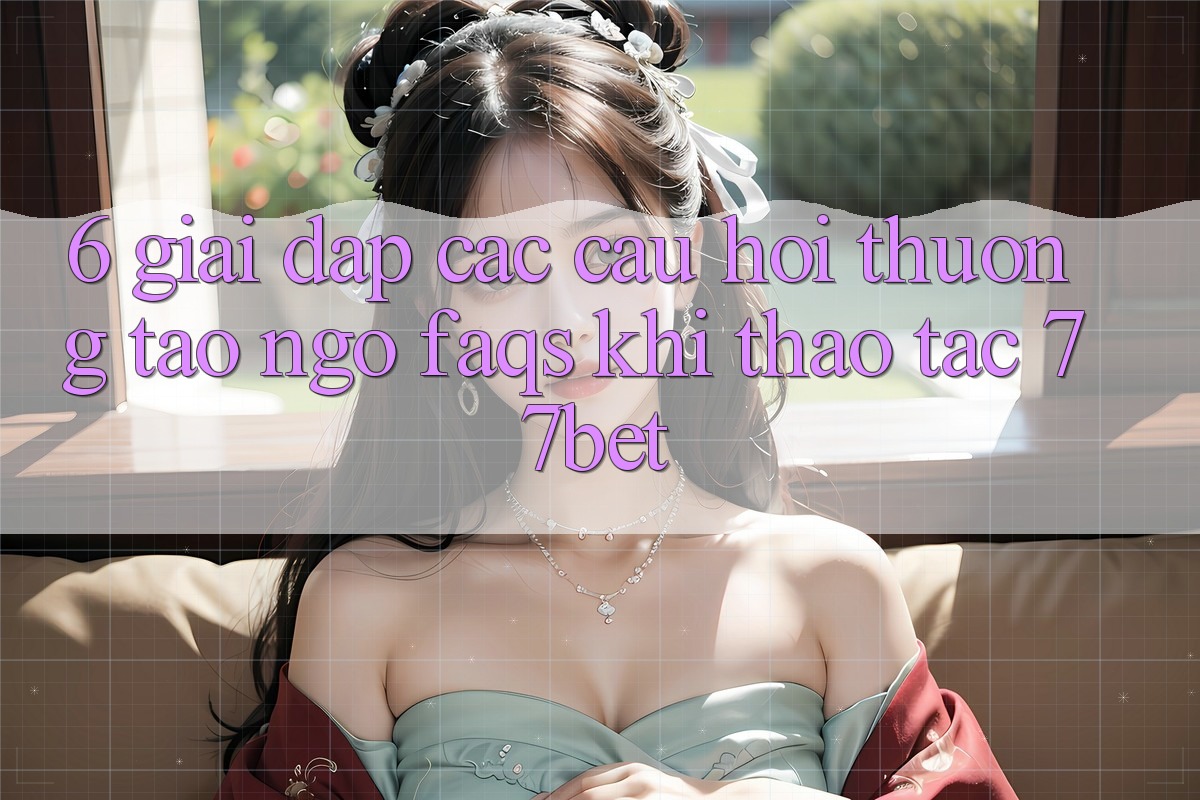 6. Giải Đáp Các Câu Hỏi Thường Tao ngộ (FAQs) Khi Thao tác 77bet