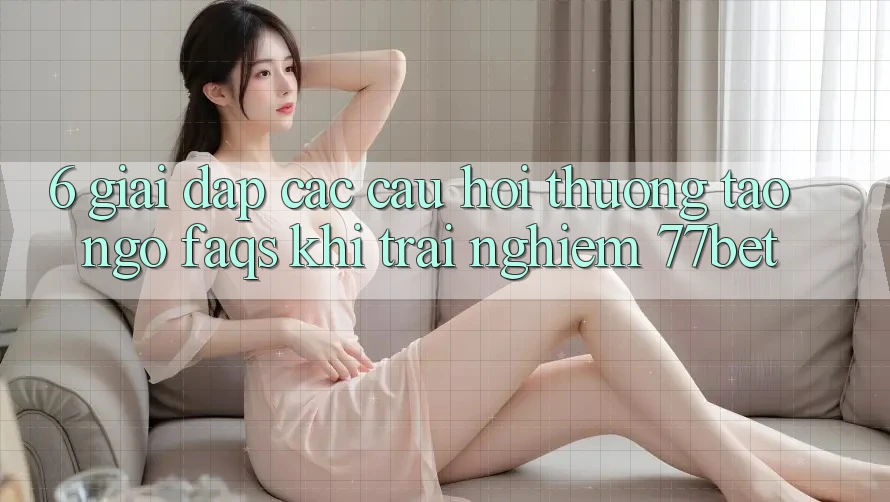 6. Giải Đáp Các Câu Hỏi Thường Tao ngộ (FAQs) Khi Trải nghiệm 77bet