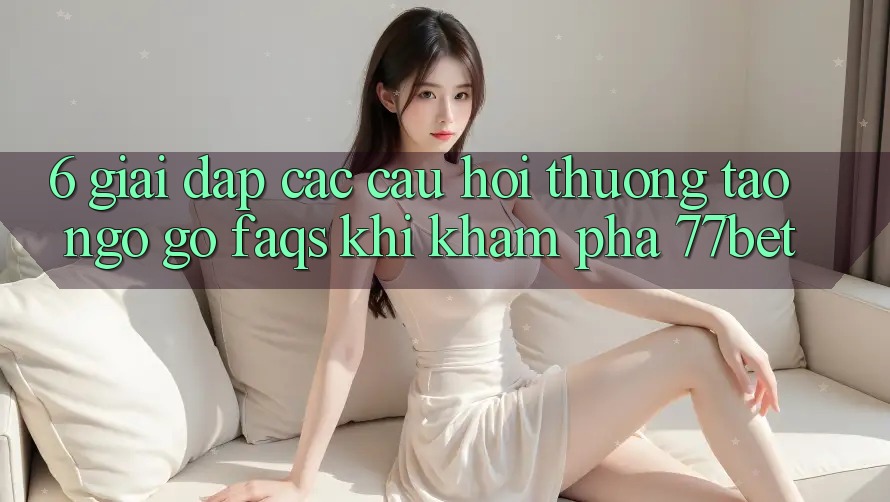 6. Giải Đáp Các Câu Hỏi Thường Tao ngộ gỡ (FAQs) Khi Khám phá 77bet