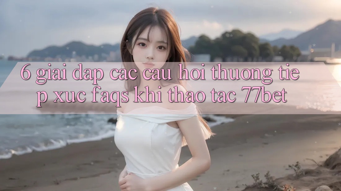 6. Giải Đáp Các Câu Hỏi Thường Tiếp xúc (FAQs) Khi Thao tác 77bet