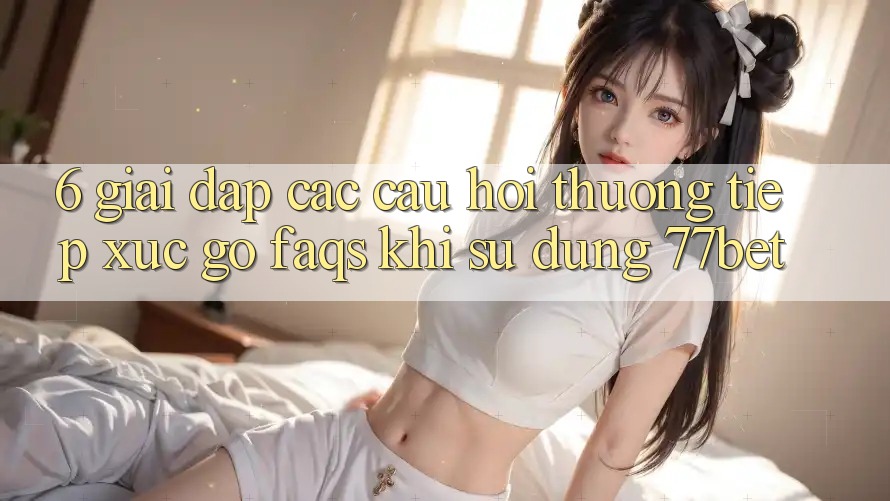 6. Giải Đáp Các Câu Hỏi Thường Tiếp xúc gỡ (FAQs) Khi Sử Dụng 77bet