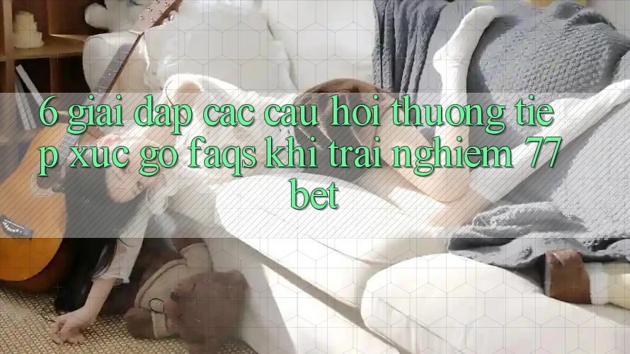 6. Giải Đáp Các Câu Hỏi Thường Tiếp xúc gỡ (FAQs) Khi Trải nghiệm 77bet
