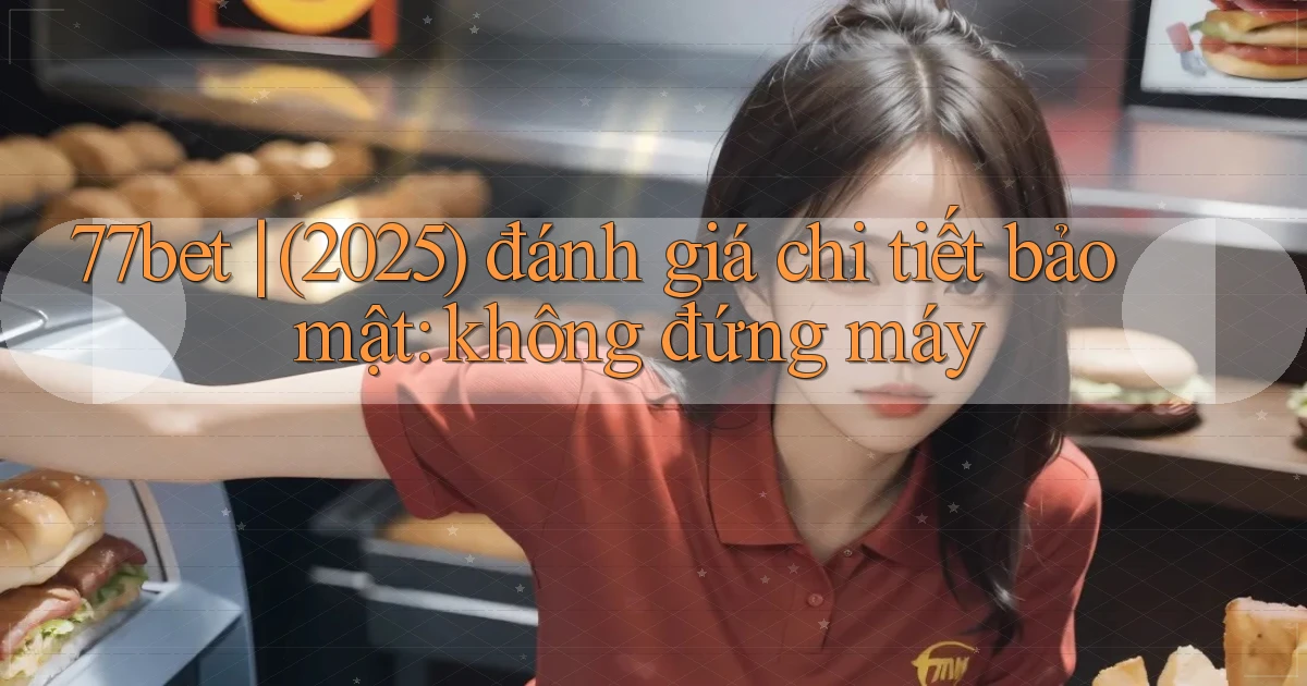 77bet (2025) đánh giá chi tiết bảo mật không đứng máy