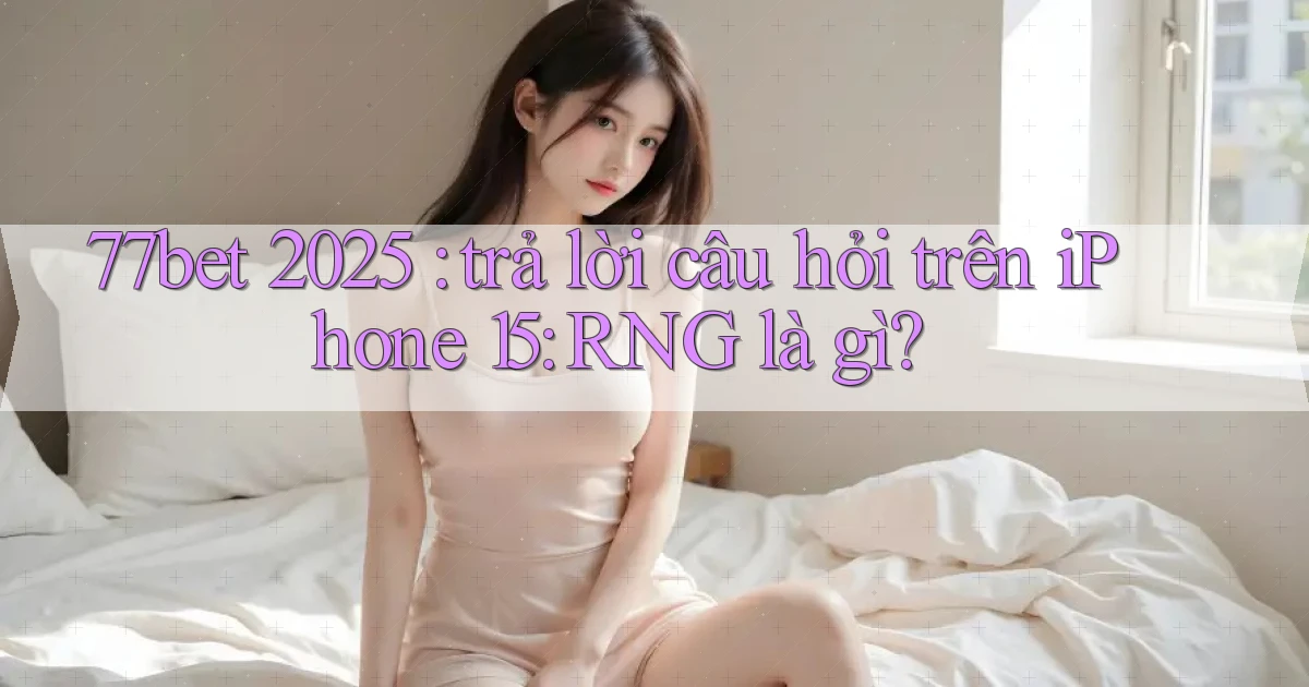 77bet 2025 trả lời câu hỏi trên iPhone 15 RNG là gì