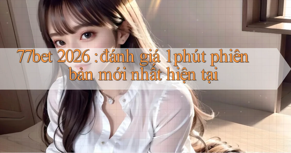 77bet 2026 đánh giá 1 phút phiên bản mới nhất hiện tại