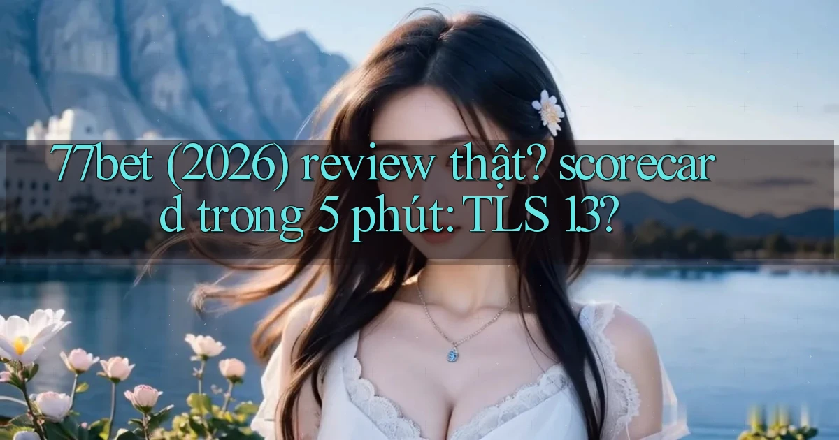 77bet (2026) review thật scorecard trong 5 phút TLS 1.3