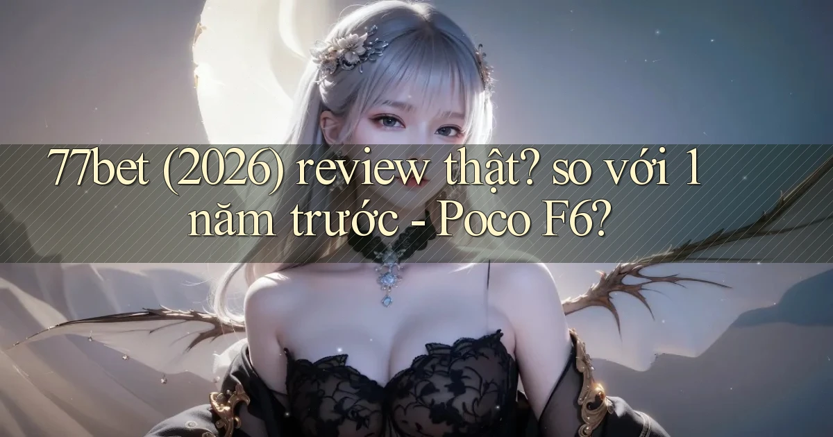 77bet (2026) review thật so với 1 năm trước   Poco F6