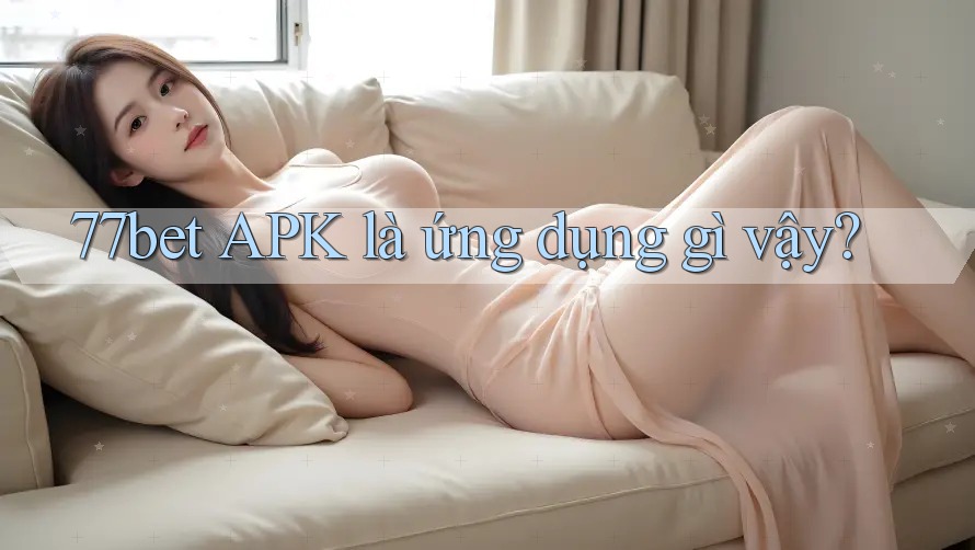 77bet APK là ứng dụng gì vậy?