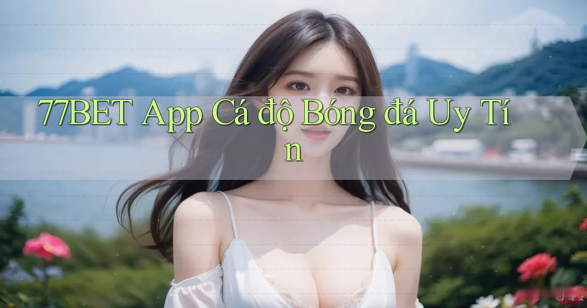 77bet app cá độ bóng đá uy tín