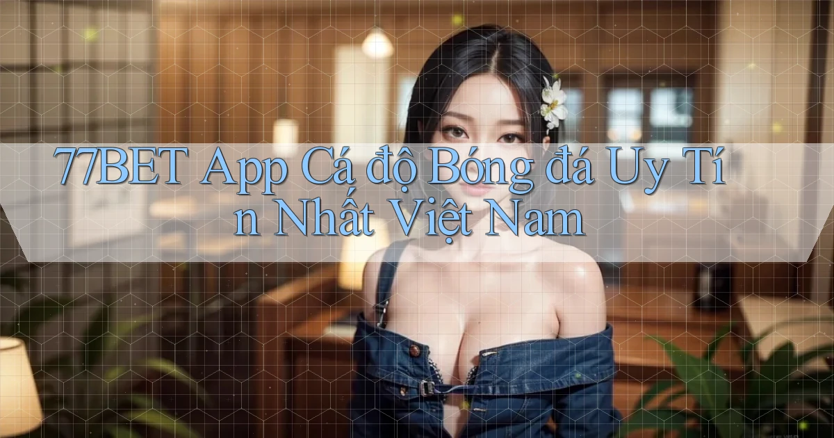 77bet app cá độ bóng đá uy tín nhất việt nam