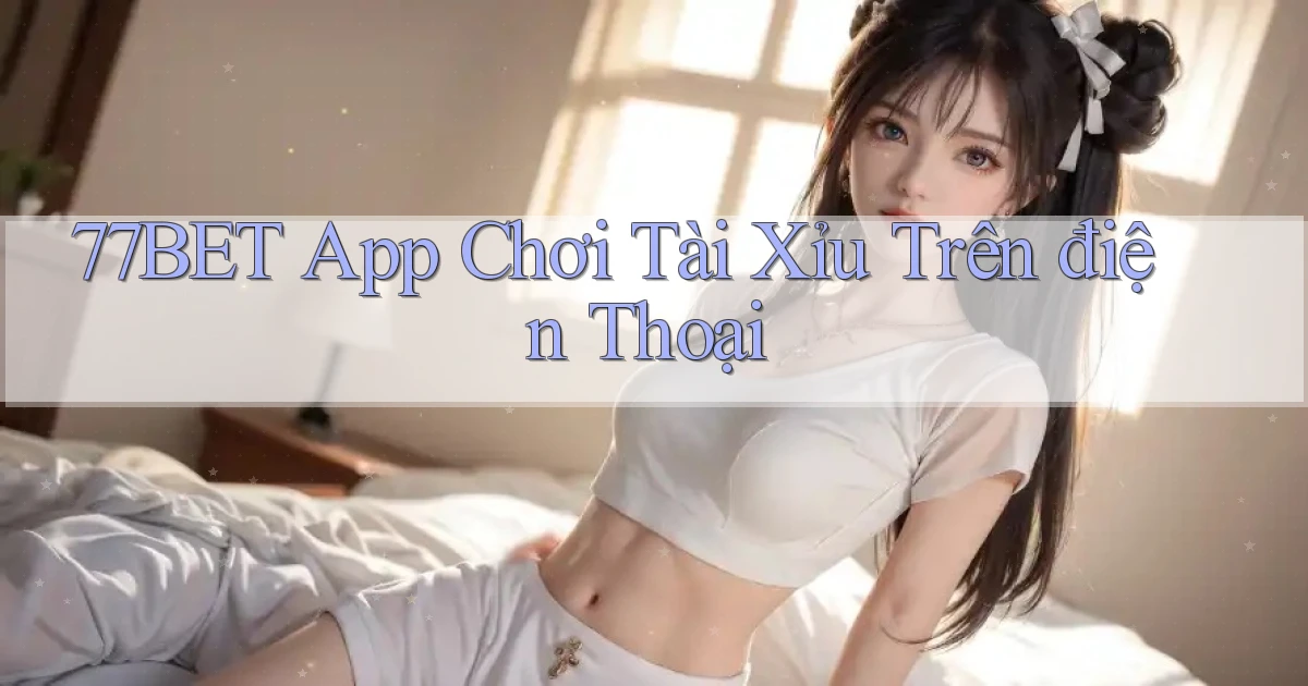 77bet app chơi tài xỉu trên điện thoại