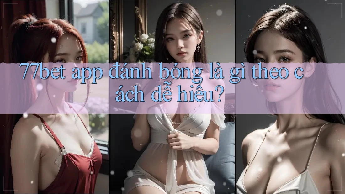 77bet app đánh bóng là gì theo cách dễ hiểu?
