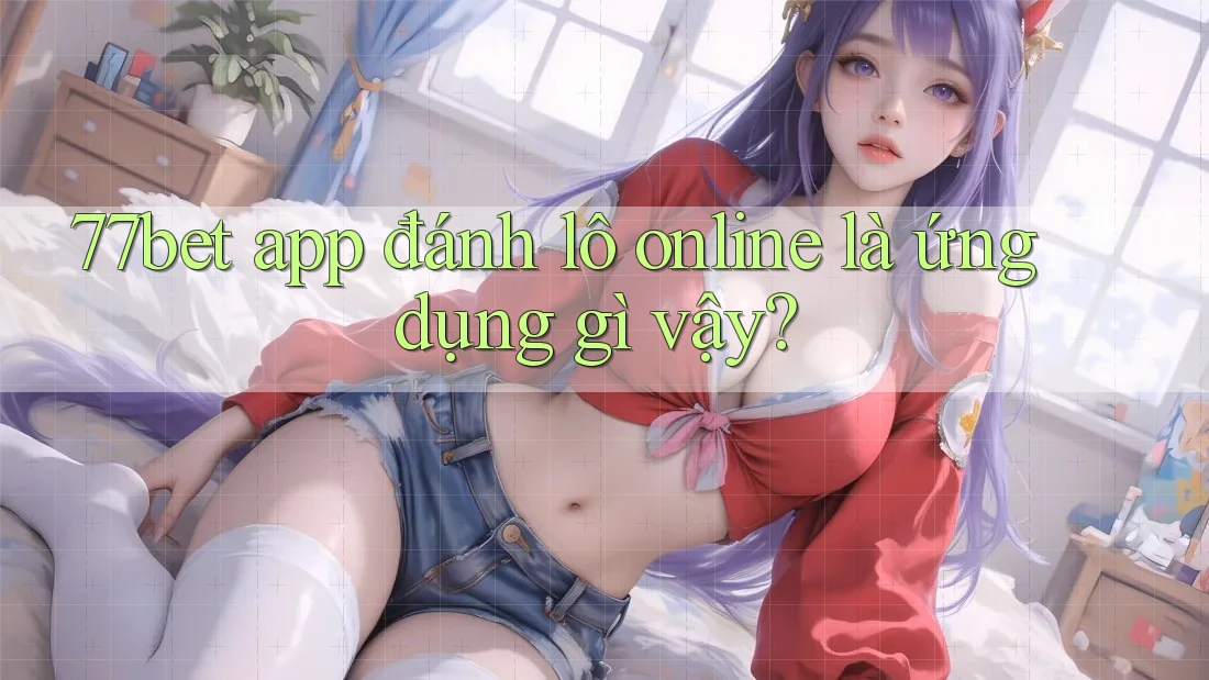 77bet app đánh lô online là ứng dụng gì vậy?