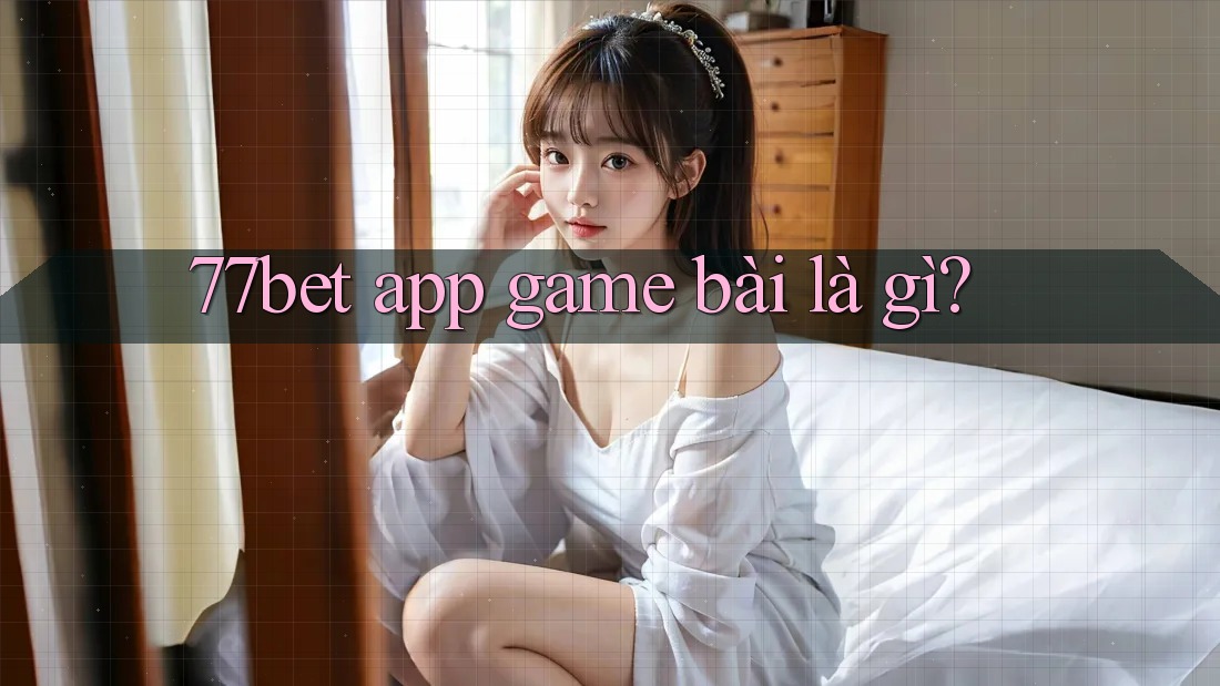 77bet app game bài là gì?