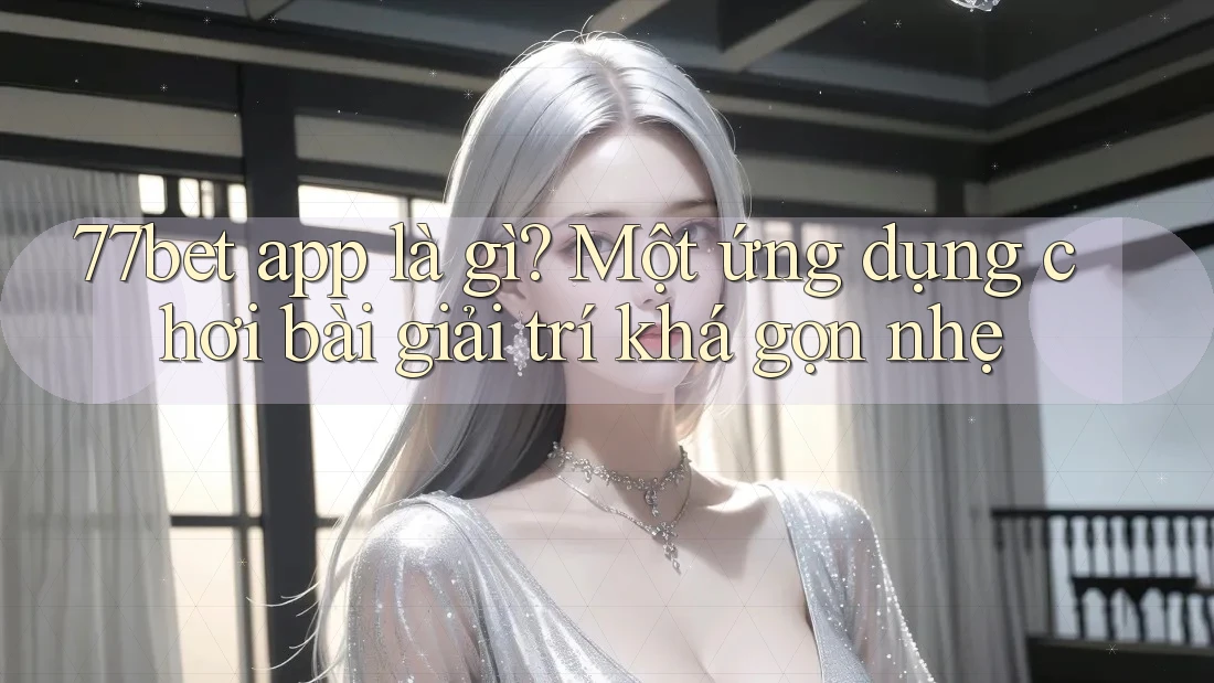 77bet app là gì? Một ứng dụng chơi bài giải trí khá gọn nhẹ