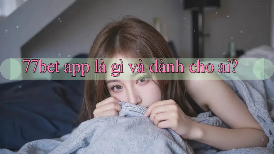 77bet app là gì và dành cho ai?