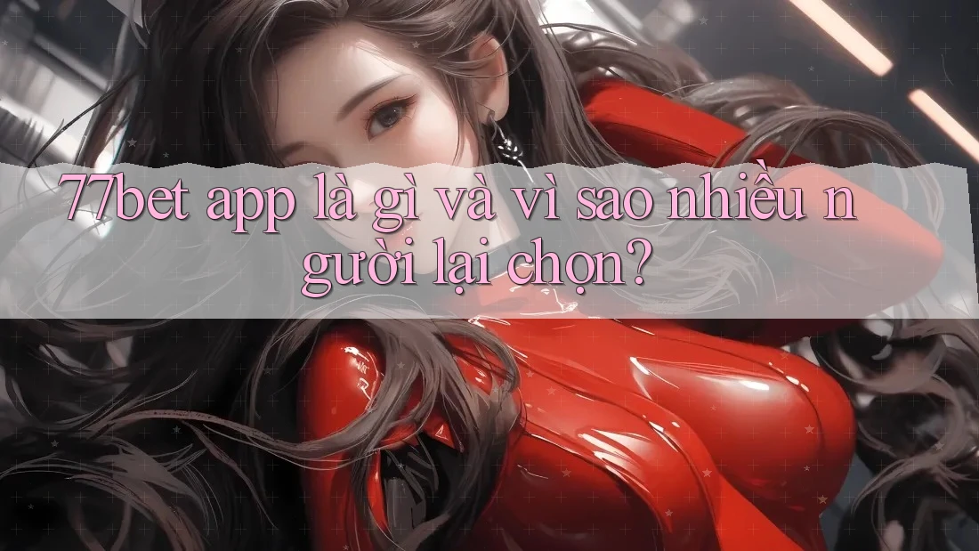 77bet app là gì và vì sao nhiều người lại chọn?