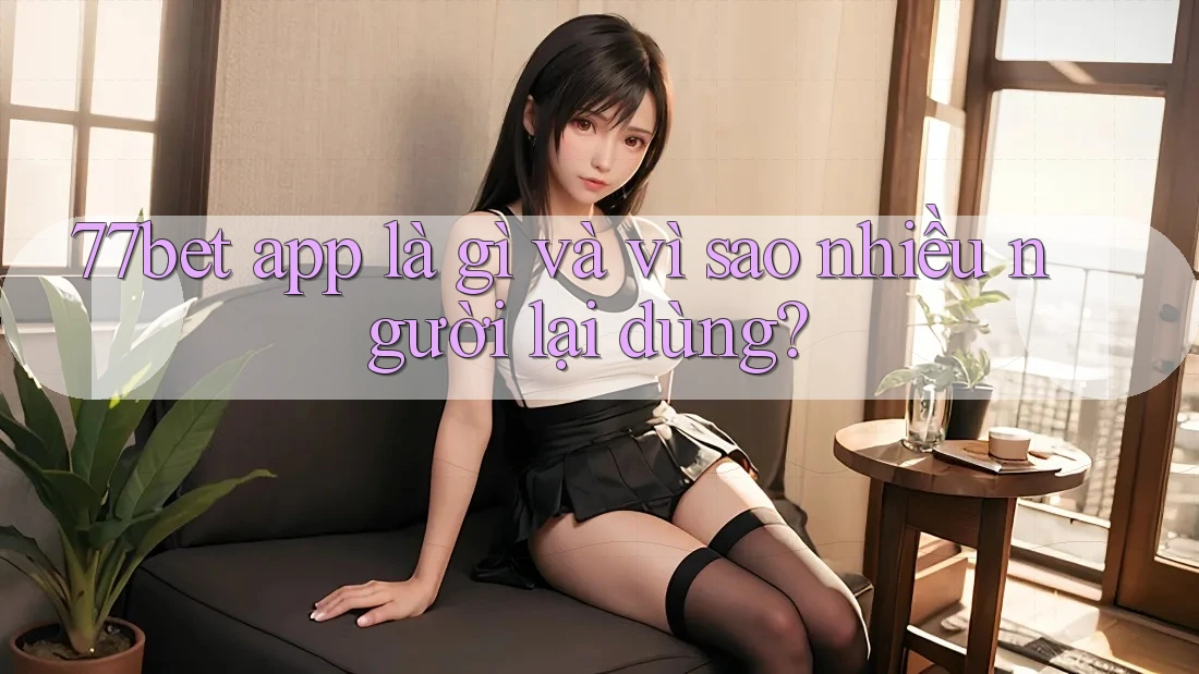 77bet app là gì và vì sao nhiều người lại dùng?