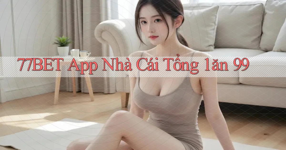 77bet app nhà cái tổng 1 ăn 99