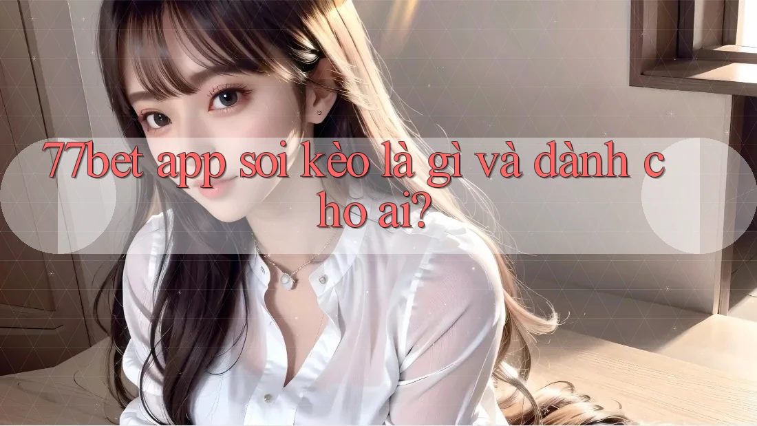 77bet app soi kèo là gì và dành cho ai?