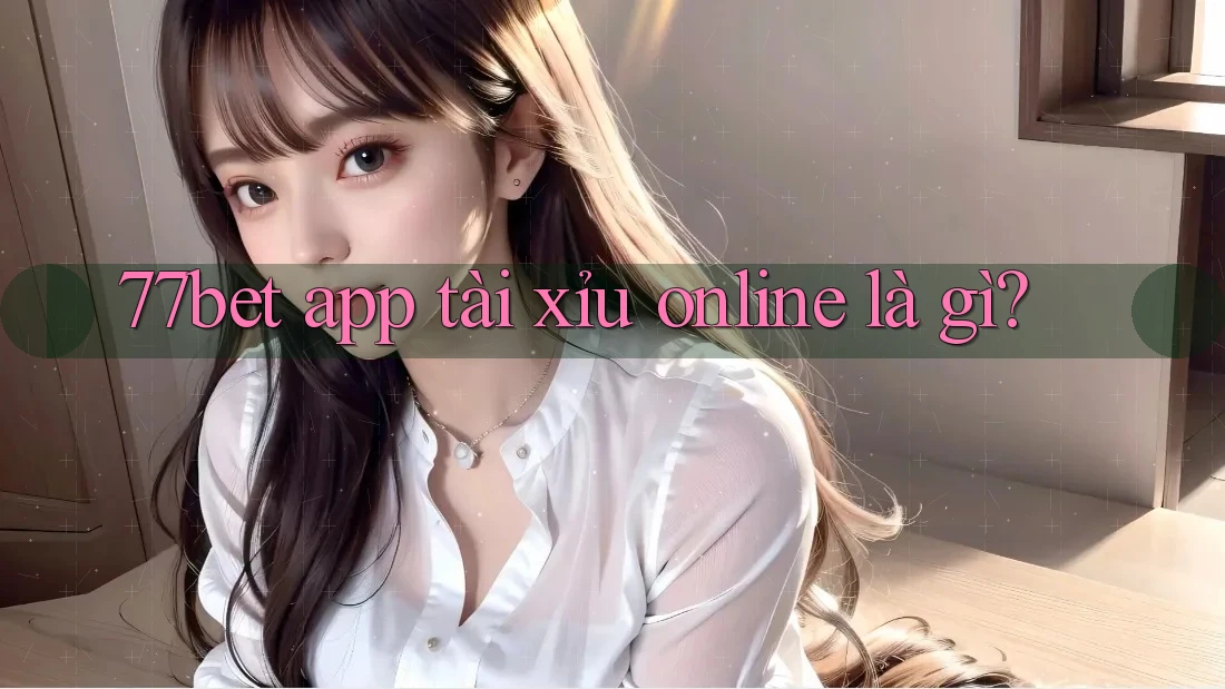 77bet app tài xỉu online là gì?