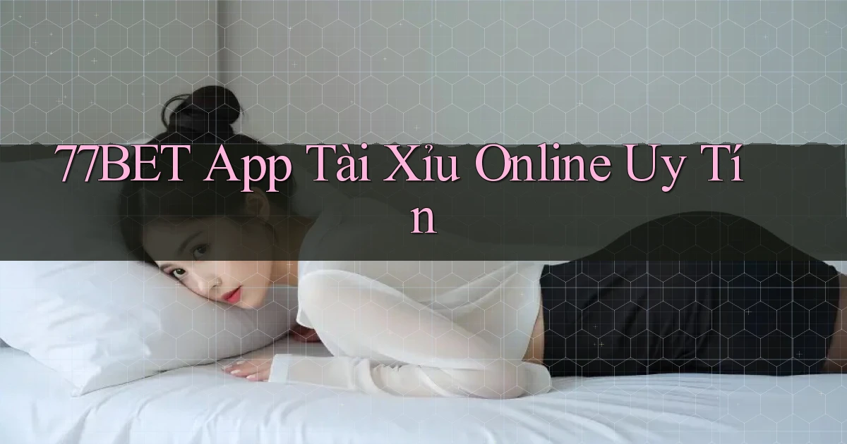 77bet app tài xỉu online uy tín
