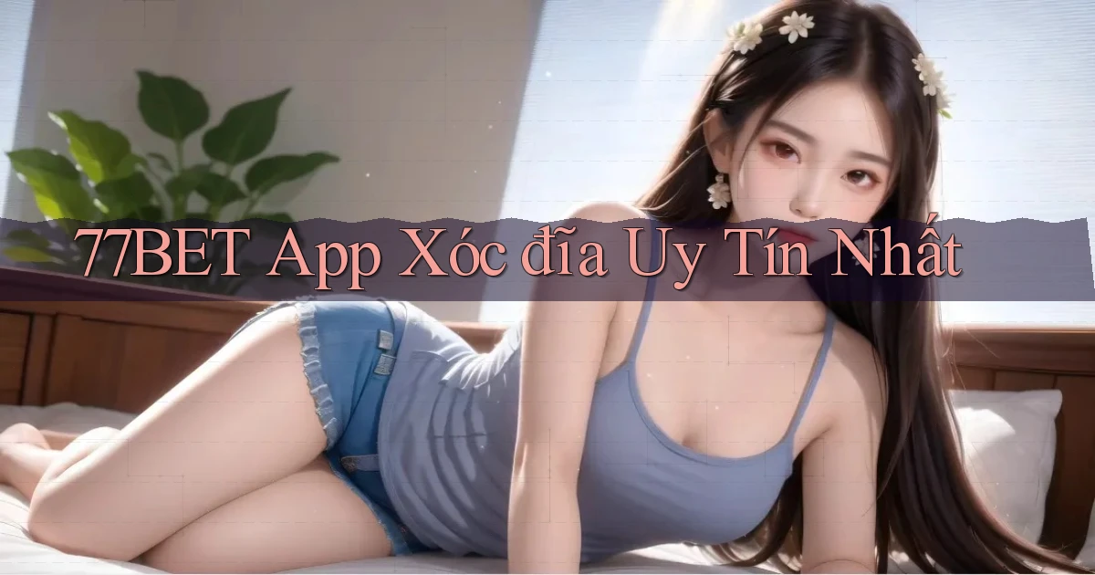 77bet app xóc đĩa uy tín nhất