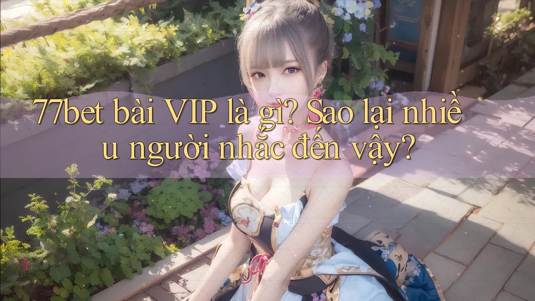 77bet bài VIP là gì? Sao lại nhiều người nhắc đến vậy?