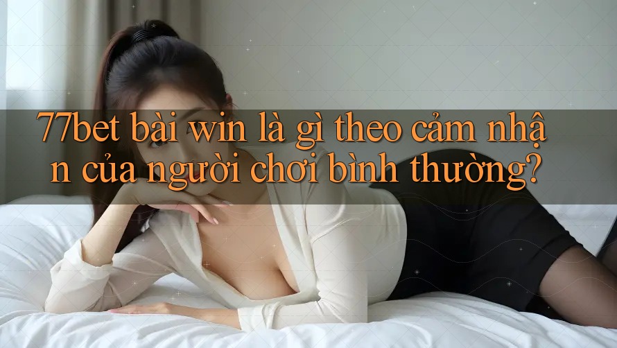 77bet bài win là gì theo cảm nhận của người chơi bình thường?
