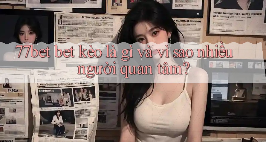 77bet bet kèo là gì và vì sao nhiều người quan tâm?