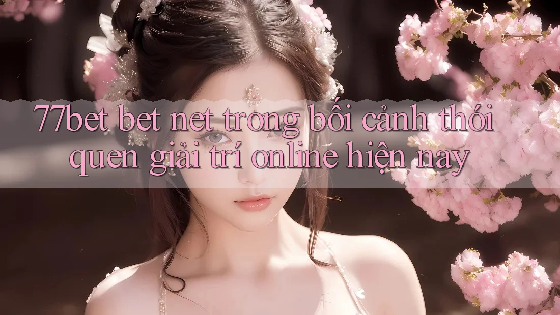 77bet bet net trong bối cảnh thói quen giải trí online hiện nay