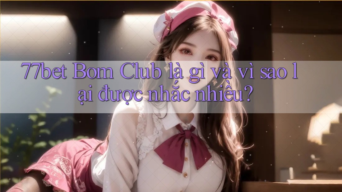 77bet Bom Club là gì và vì sao lại được nhắc nhiều?