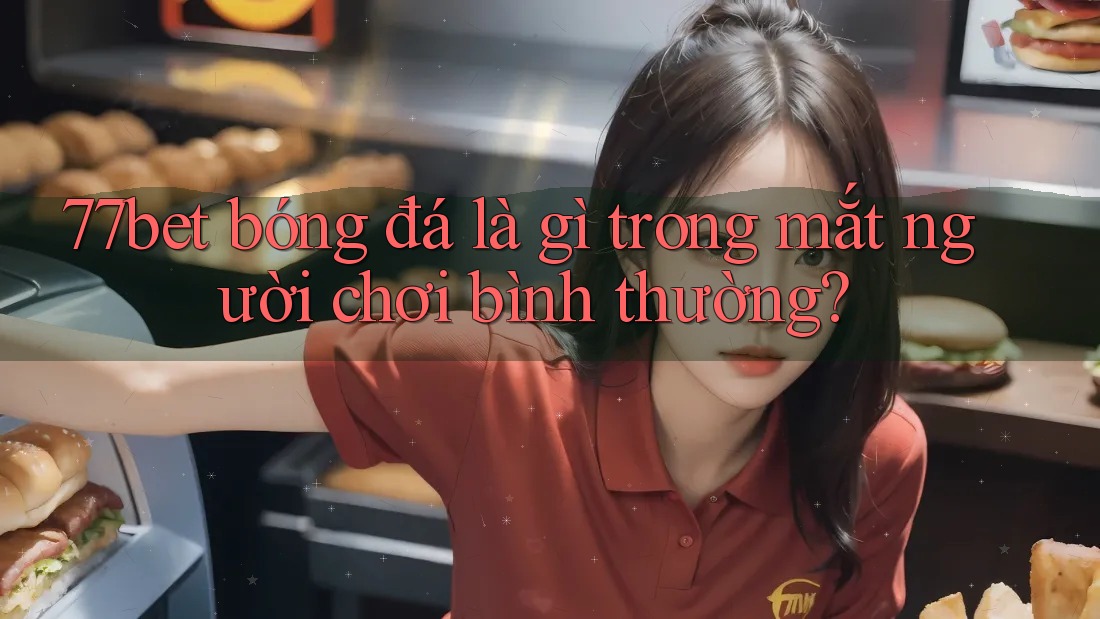 77bet bóng đá là gì trong mắt người chơi bình thường?