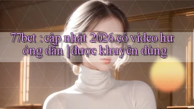 77bet cập nhật 2026 có video hướng dẫn được khuyên dùng