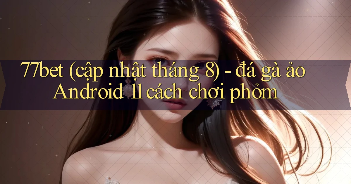 77bet (cập nhật tháng 8)   đá gà ảo Android 11 cách chơi phỏm