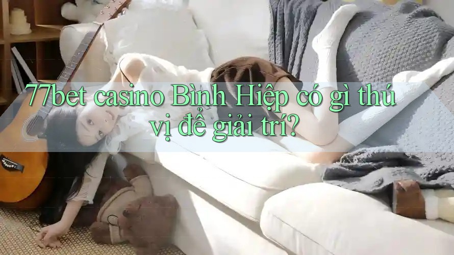 77bet casino Bình Hiệp có gì thú vị để giải trí?