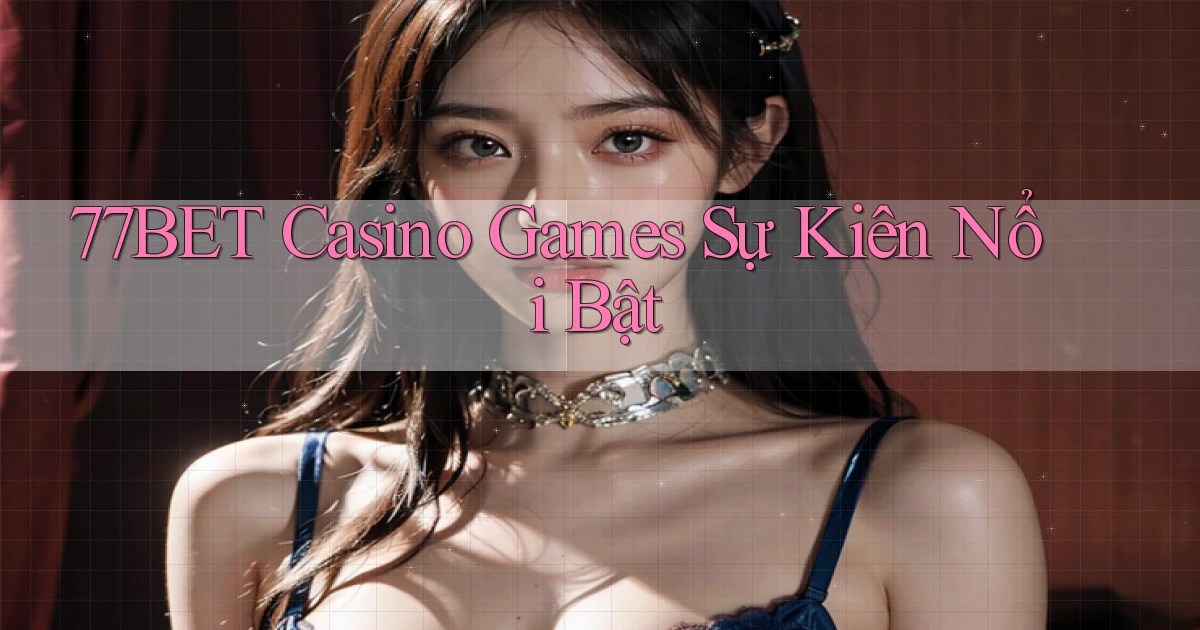 77bet  casino games sự kiên nổi bật
