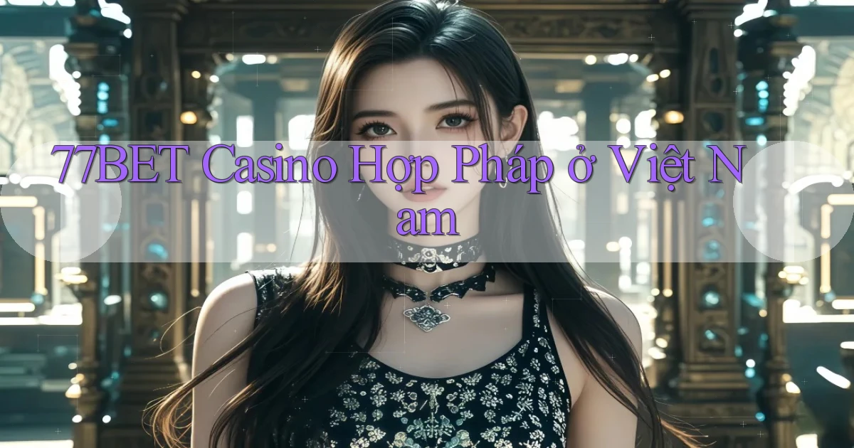 77bet casino hợp pháp ở việt nam