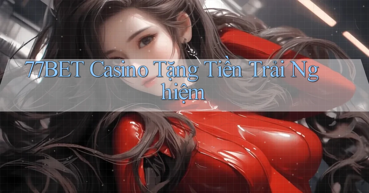 77bet casino tặng tiền trải nghiệm