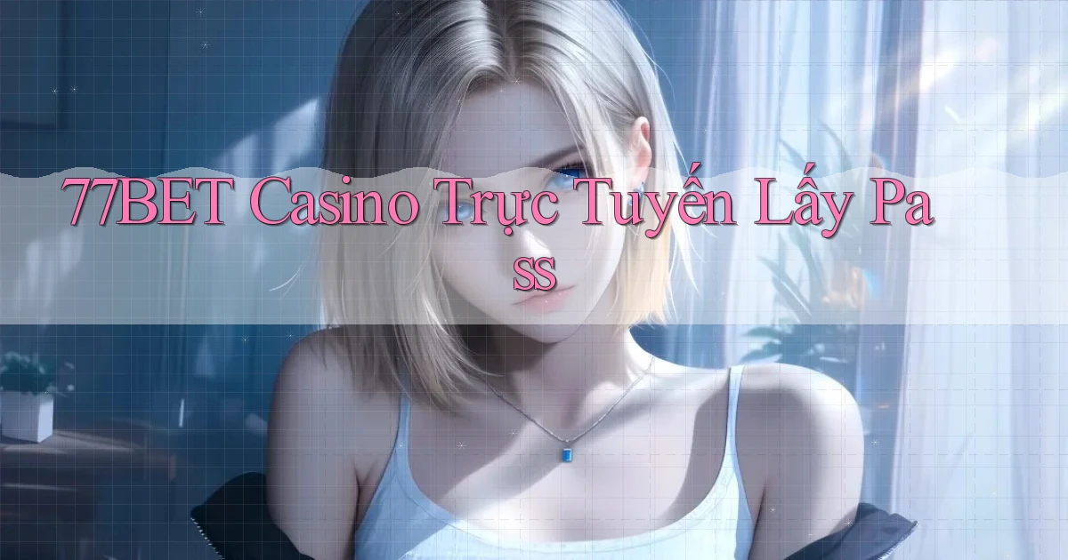 77bet casino trực tuyến lấy pass