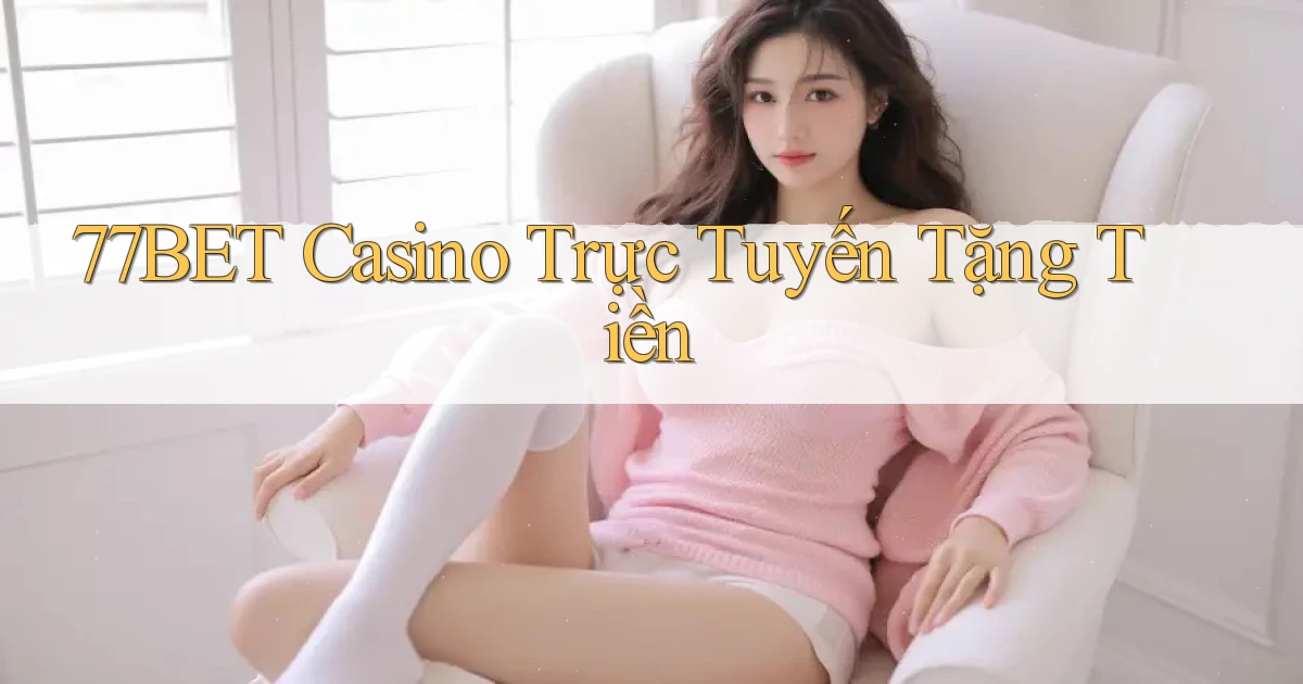 77bet casino trực tuyến tặng tiền