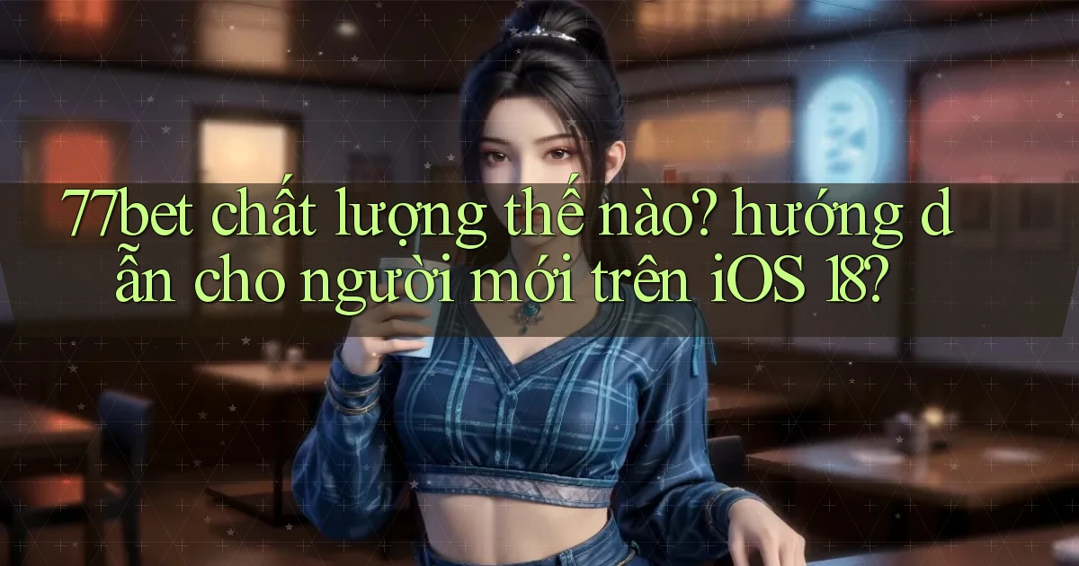 77bet chất lượng thế nào hướng dẫn cho người mới trên iOS 18