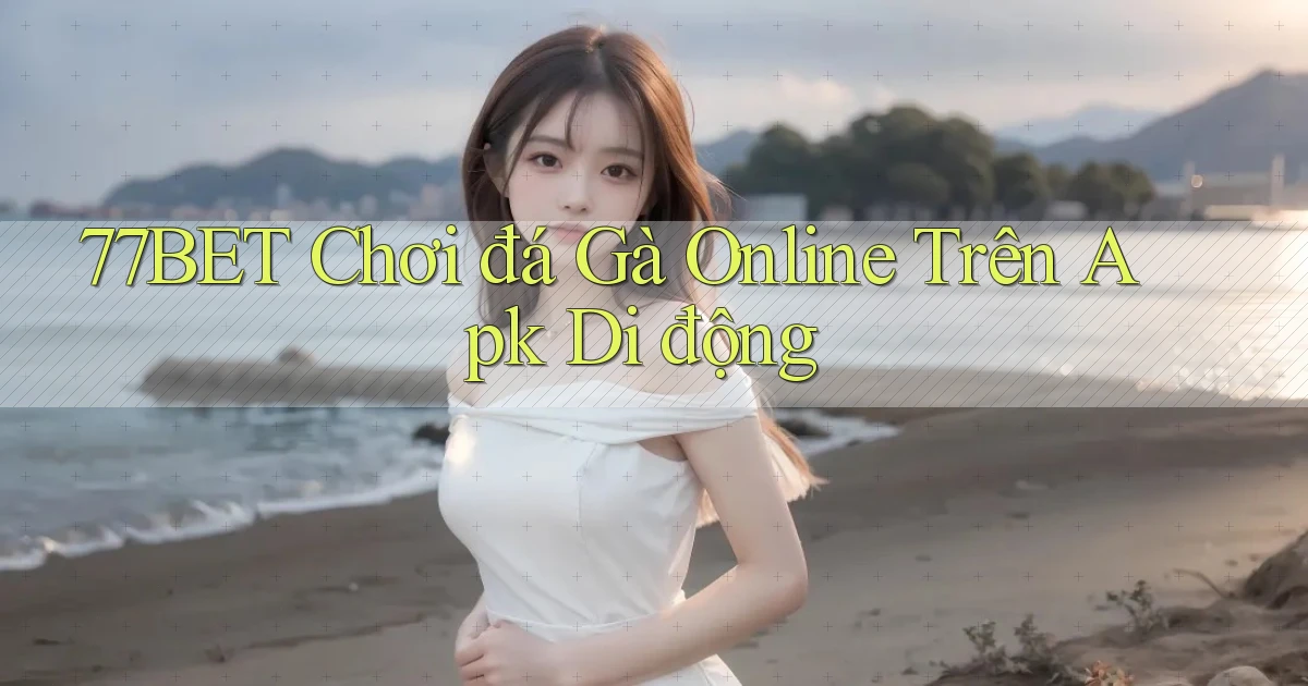 77bet  chơi đá gà online trên apk di động