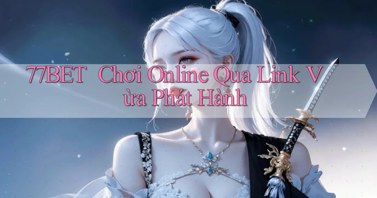 77bet ｜ Chơi Online Qua Link Vừa Phát Hành