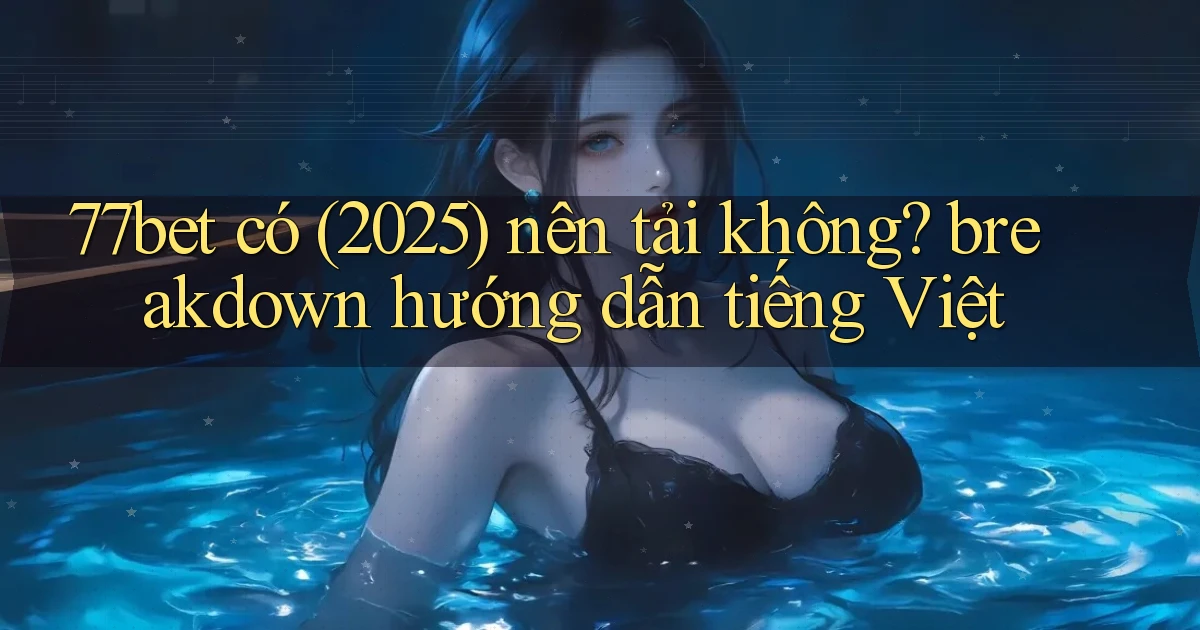 77bet có (2025) nên tải không breakdown hướng dẫn tiếng Việt
