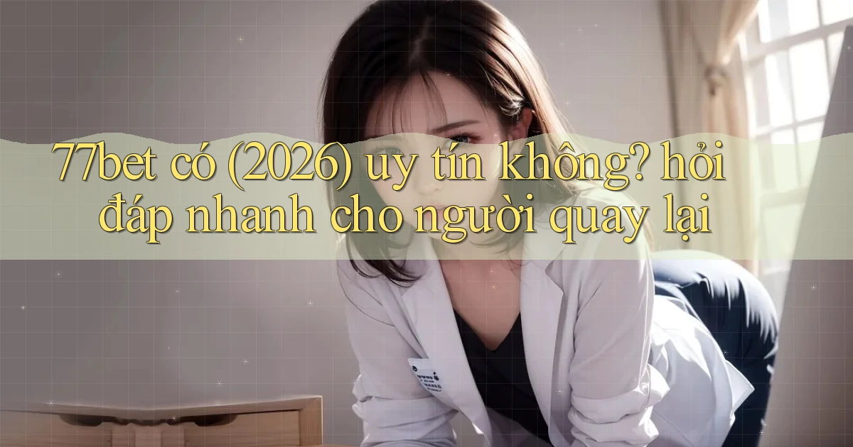 77bet có (2026) uy tín không hỏi đáp nhanh cho người quay lại