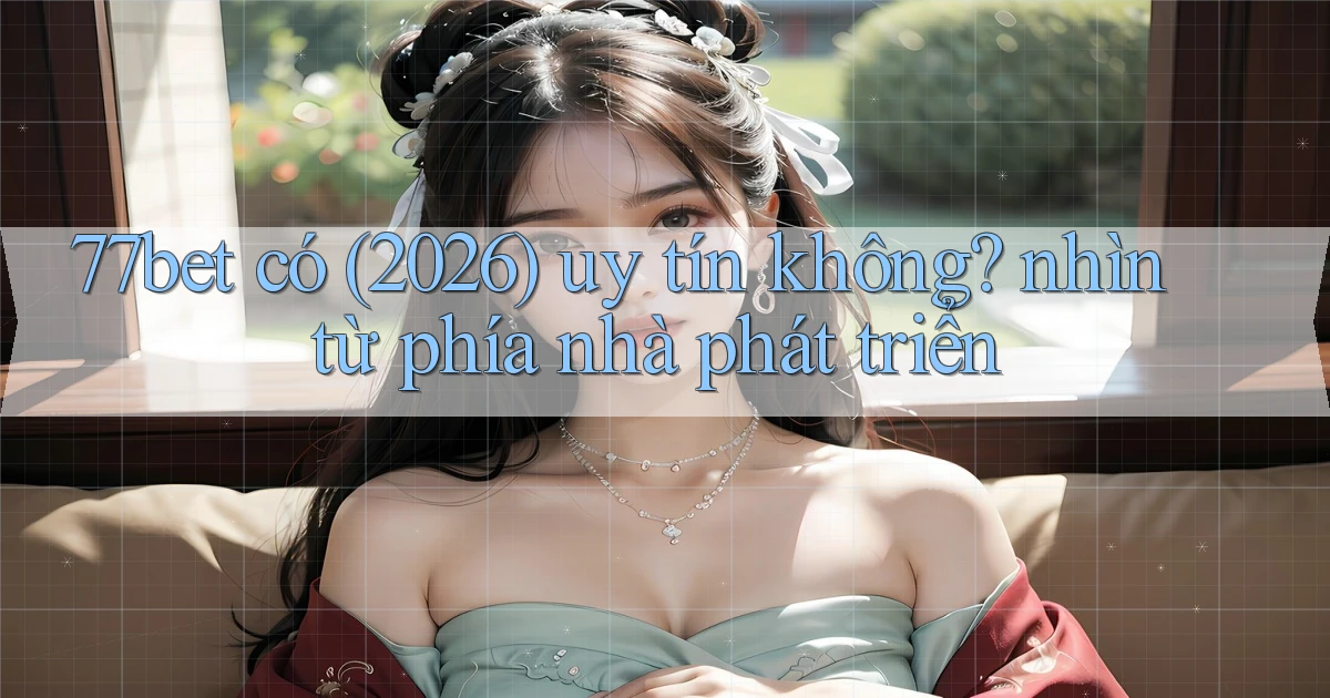 77bet có (2026) uy tín không nhìn từ phía nhà phát triển