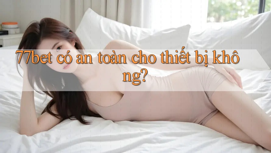 77bet có an toàn cho thiết bị không?