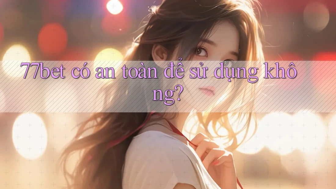 77bet có an toàn để sử dụng không?