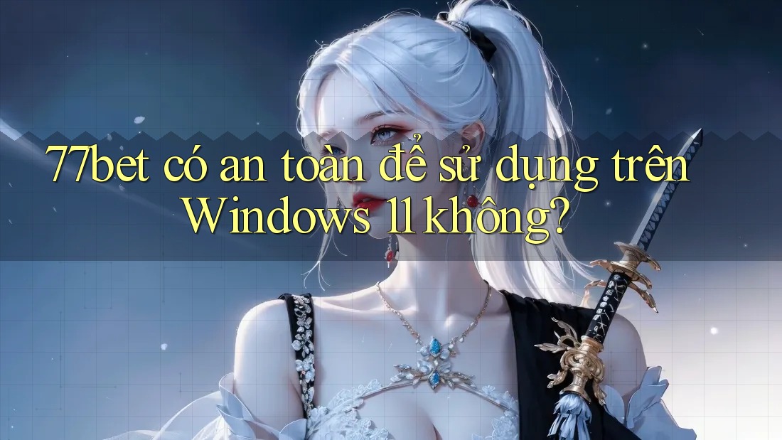 77bet có an toàn để sử dụng trên Windows 11 không?